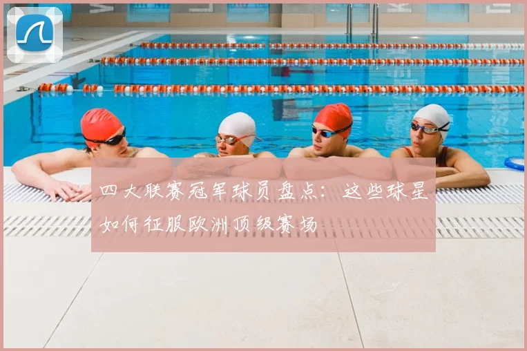 四大联赛冠军球员盘点:这些球星如何征服欧洲顶级赛场