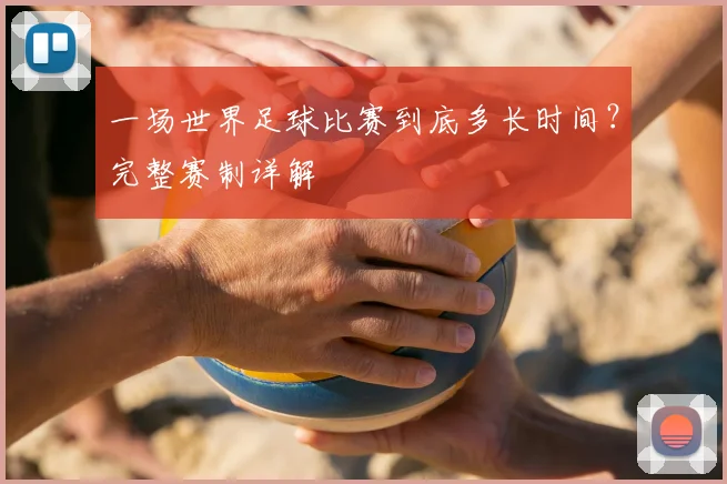 一场世界足球比赛到底多长时间?完整赛制详解