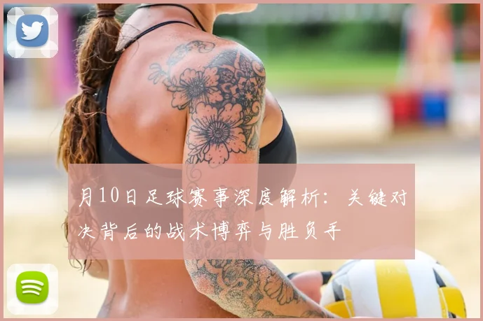 月10日足球赛事深度解析:关键对决背后的战术博弈与胜负手